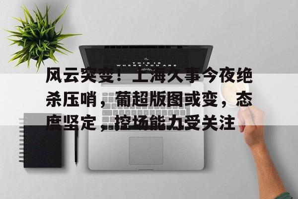九游官方入口 -风云突变！上海久事今夜绝杀压哨，葡超版图或变，态度坚定，控场能力受关注的简单介绍