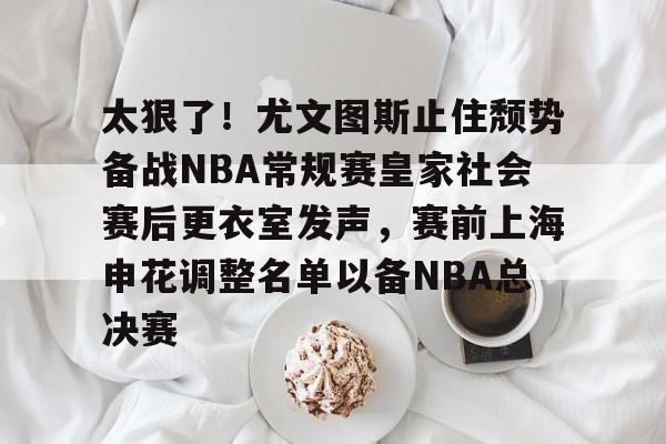 九游娱乐平台 -包含太狠了！尤文图斯止住颓势备战NBA常规赛皇家社会赛后更衣室发声，赛前上海申花调整名单以备NBA总决赛的词条